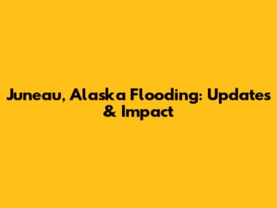 Juneau, Alaska Flooding: Updates & Impact
