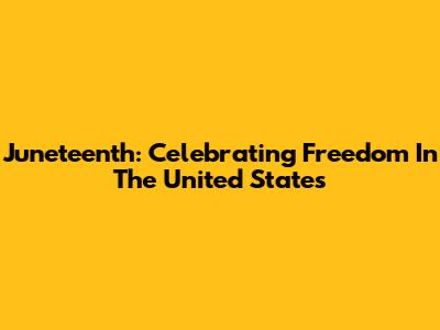 Juneteenth: Celebrating Freedom In The United States