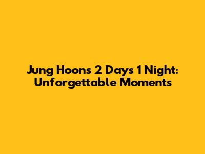 Jung Hoon's 2 Days 1 Night: Unforgettable Moments