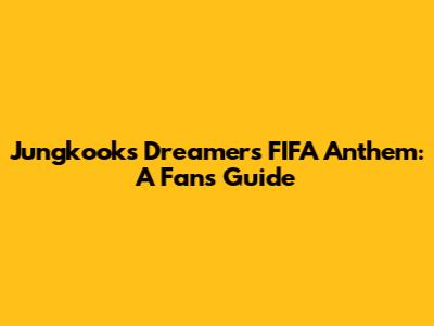 Jungkook's 'Dreamers' FIFA Anthem: A Fan's Guide