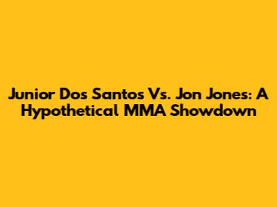Junior Dos Santos Vs. Jon Jones: A Hypothetical MMA Showdown