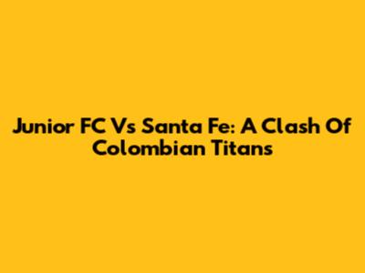 Junior FC Vs Santa Fe: A Clash Of Colombian Titans