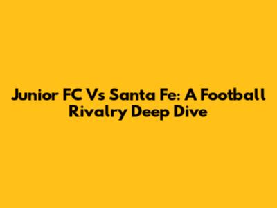 Junior FC Vs Santa Fe: A Football Rivalry Deep Dive