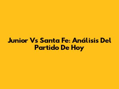 Junior Vs Santa Fe: Análisis Del Partido De Hoy