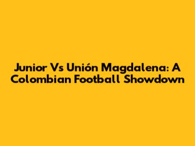 Junior Vs Unión Magdalena: A Colombian Football Showdown