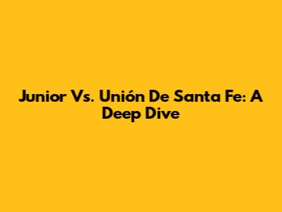 Junior Vs. Unión De Santa Fe: A Deep Dive