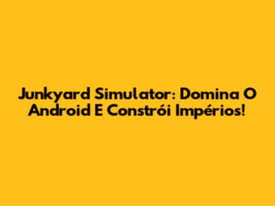 Junkyard Simulator: Domina O Android E Constrói Impérios!