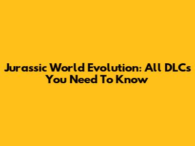 Jurassic World Evolution: All DLCs You Need To Know