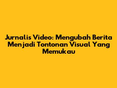 Jurnalis Video: Mengubah Berita Menjadi Tontonan Visual Yang Memukau