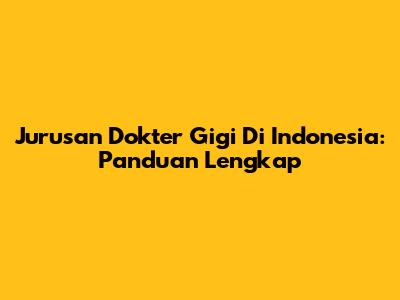 Jurusan Dokter Gigi Di Indonesia: Panduan Lengkap