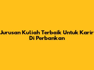 Jurusan Kuliah Terbaik Untuk Karir Di Perbankan