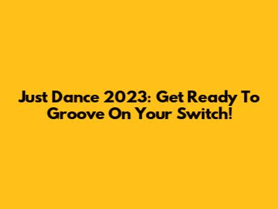 Just Dance 2023: Get Ready To Groove On Your Switch!