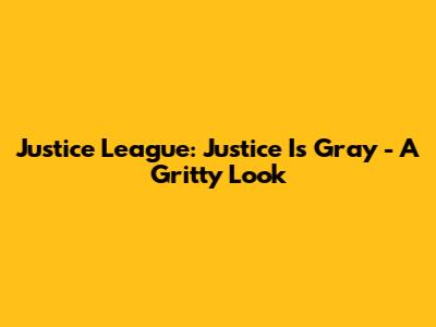 Justice League: Justice Is Gray - A Gritty Look