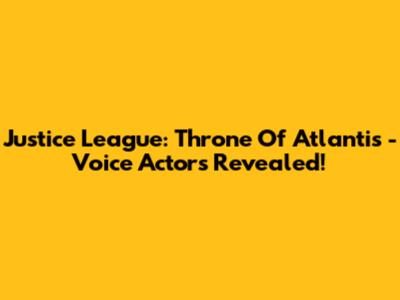 Justice League: Throne Of Atlantis - Voice Actors Revealed!
