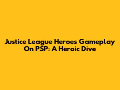 Justice League Heroes Gameplay On PSP: A Heroic Dive