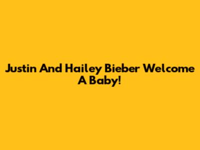 Justin And Hailey Bieber Welcome A Baby!