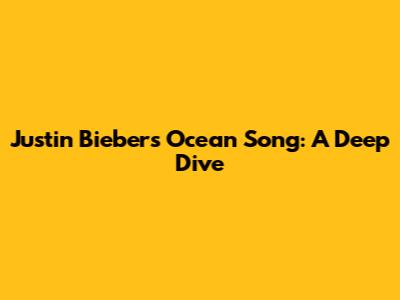 Justin Bieber's "Ocean" Song: A Deep Dive