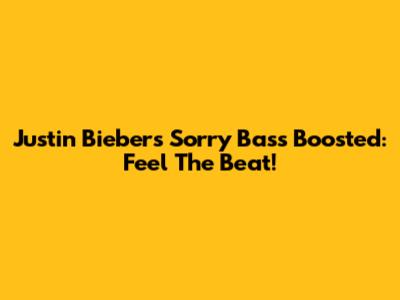 Justin Bieber's "Sorry" Bass Boosted: Feel The Beat!