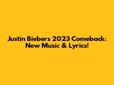 Justin Bieber's 2023 Comeback: New Music & Lyrics!