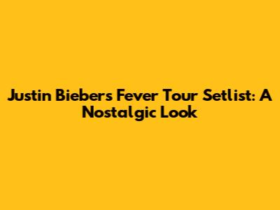 Justin Bieber's Fever Tour Setlist: A Nostalgic Look