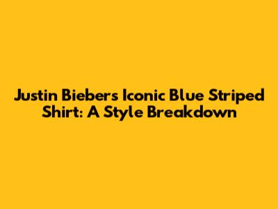 Justin Bieber's Iconic Blue Striped Shirt: A Style Breakdown