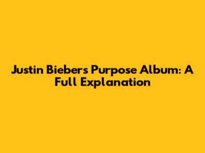 Justin Bieber's Purpose Album: A Full Explanation