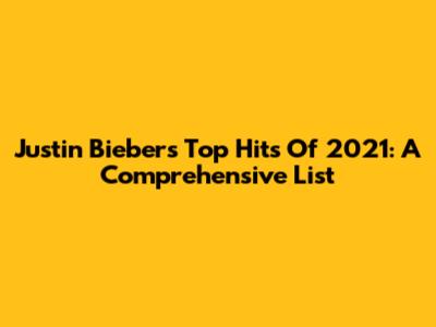Justin Bieber's Top Hits Of 2021: A Comprehensive List