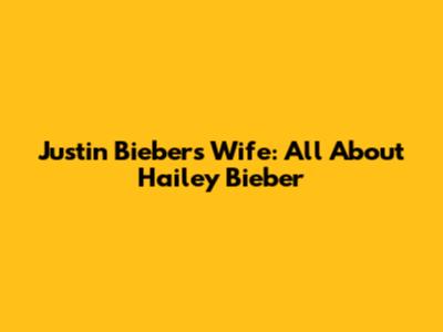 Justin Bieber's Wife: All About Hailey Bieber