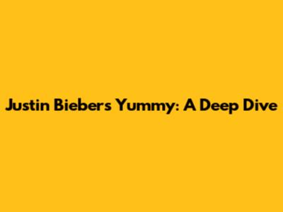 Justin Bieber's Yummy: A Deep Dive