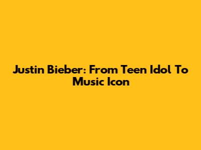 Justin Bieber: From Teen Idol To Music Icon