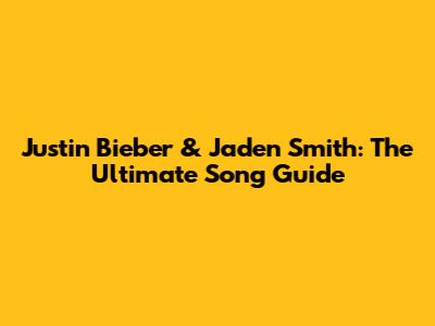 Justin Bieber & Jaden Smith: The Ultimate Song Guide