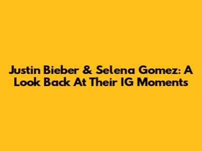 Justin Bieber & Selena Gomez: A Look Back At Their IG Moments