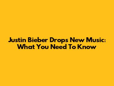 Justin Bieber Drops New Music: What You Need To Know