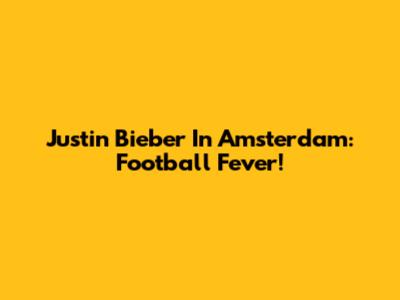 Justin Bieber In Amsterdam: Football Fever!