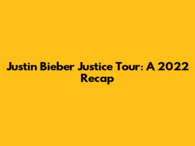 Justin Bieber Justice Tour: A 2022 Recap