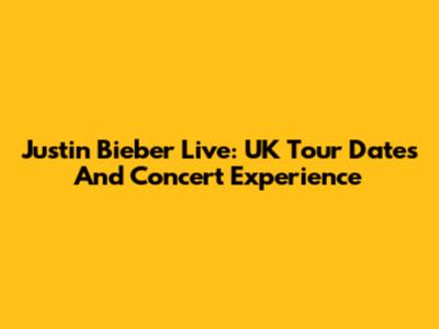 Justin Bieber Live: UK Tour Dates And Concert Experience