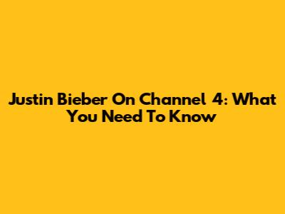 Justin Bieber On Channel 4: What You Need To Know
