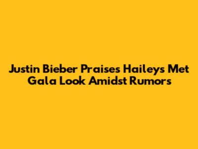 Justin Bieber Praises Hailey's Met Gala Look Amidst Rumors