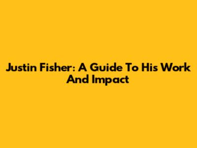 Justin Fisher: A Guide To His Work And Impact