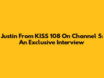 Justin From KISS 108 On Channel 5: An Exclusive Interview