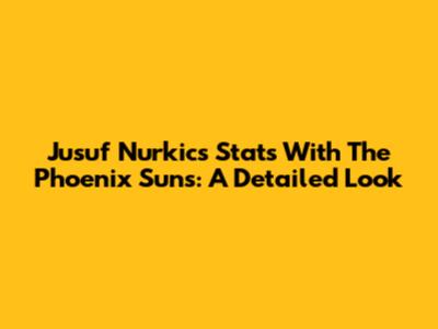 Jusuf Nurkic's Stats With The Phoenix Suns: A Detailed Look