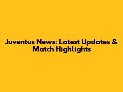 Juventus News: Latest Updates & Match Highlights