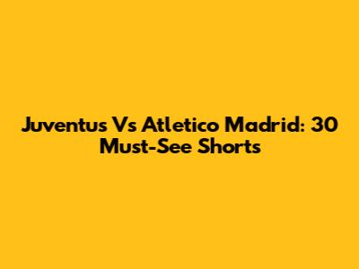Juventus Vs Atletico Madrid: 30 Must-See Shorts