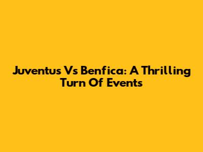 Juventus Vs Benfica: A Thrilling Turn Of Events