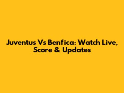Juventus Vs Benfica: Watch Live, Score & Updates