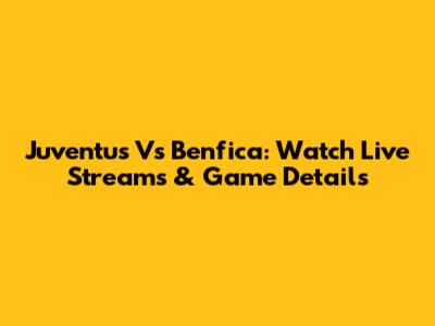 Juventus Vs Benfica: Watch Live Streams & Game Details