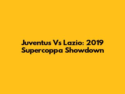 Juventus Vs Lazio: 2019 Supercoppa Showdown
