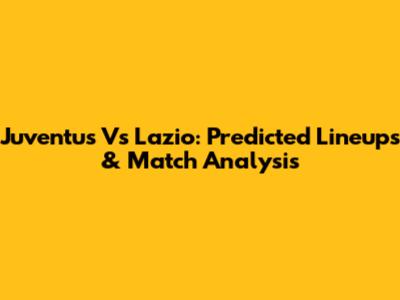 Juventus Vs Lazio: Predicted Lineups & Match Analysis