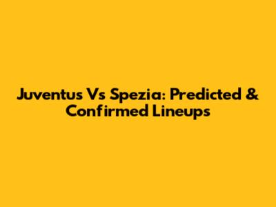 Juventus Vs Spezia: Predicted & Confirmed Lineups
