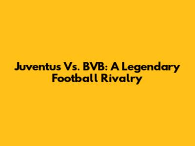 Juventus Vs. BVB: A Legendary Football Rivalry
